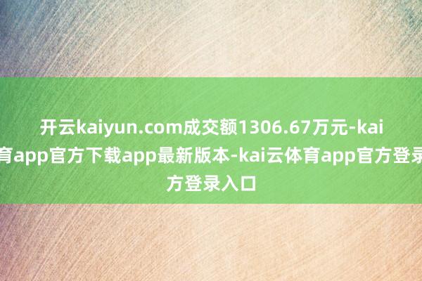 开云kaiyun.com成交额1306.67万元-kai云体育app官方下载app最新版本-kai云体育app官方登录入口