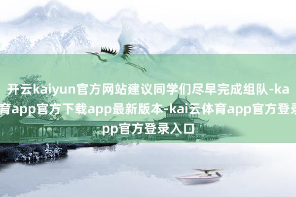 开云kaiyun官方网站建议同学们尽早完成组队-kai云体育app官方下载app最新版本-kai云体育app官方登录入口