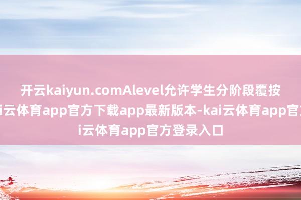 开云kaiyun.comAlevel允许学生分阶段覆按、补考-kai云体育app官方下载app最新版本-kai云体育app官方登录入口