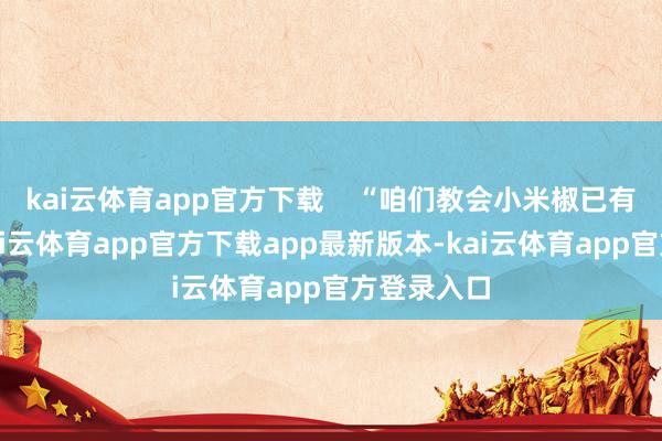 kai云体育app官方下载    “咱们教会小米椒已有十几年-kai云体育app官方下载app最新版本-kai云体育app官方登录入口