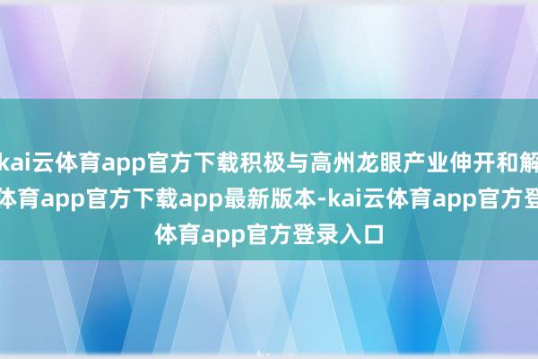 kai云体育app官方下载积极与高州龙眼产业伸开和解-kai云体育app官方下载app最新版本-kai云体育app官方登录入口