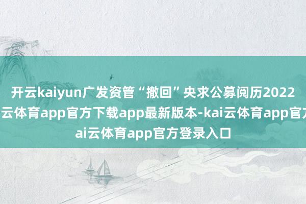 开云kaiyun广发资管“撤回”央求公募阅历2022年5月-kai云体育app官方下载app最新版本-kai云体育app官方登录入口