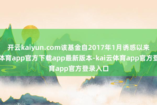 开云kaiyun.com该基金自2017年1月诱惑以来-kai云体育app官方下载app最新版本-kai云体育app官方登录入口