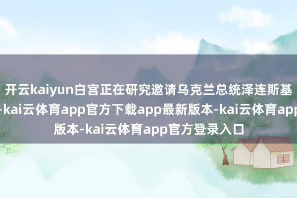 开云kaiyun白宫正在研究邀请乌克兰总统泽连斯基前去阿拉斯加-kai云体育app官方下载app最新版本-kai云体育app官方登录入口