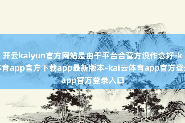 开云kaiyun官方网站是由于平台合营方没作念好-kai云体育app官方下载app最新版本-kai云体育app官方登录入口