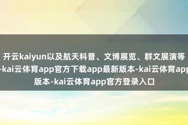 开云kaiyun以及航天科普、文博展览、群文展演等航空主题活动-kai云体育app官方下载app最新版本-kai云体育app官方登录入口