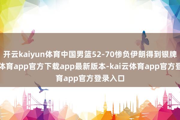 开云kaiyun体育中国男篮52-70惨负伊朗得到银牌-kai云体育app官方下载app最新版本-kai云体育app官方登录入口