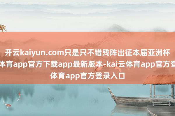 开云kaiyun.com只是只不错残阵出征本届亚洲杯-kai云体育app官方下载app最新版本-kai云体育app官方登录入口