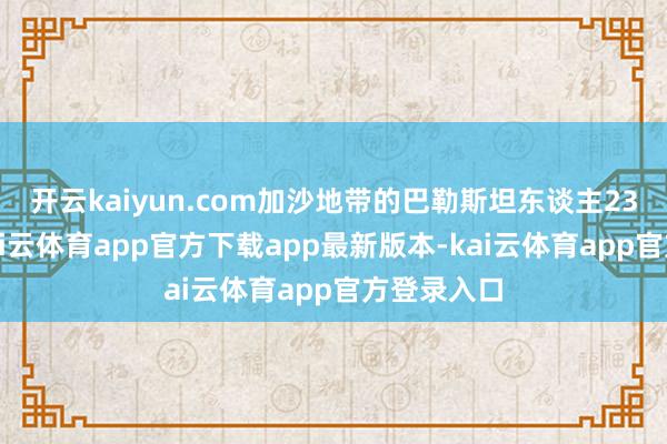 开云kaiyun.com加沙地带的巴勒斯坦东谈主23日暗意-kai云体育app官方下载app最新版本-kai云体育app官方登录入口