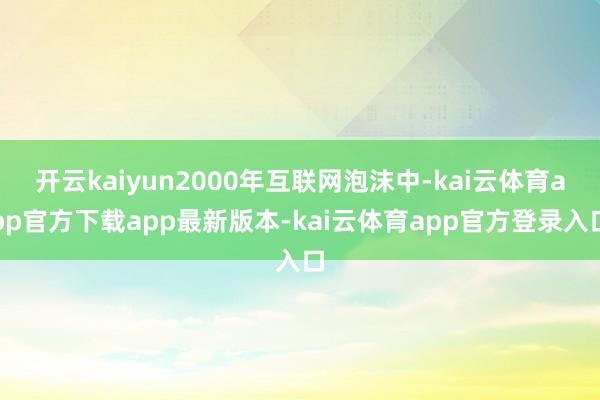 开云kaiyun2000年互联网泡沫中-kai云体育app官方下载app最新版本-kai云体育app官方登录入口