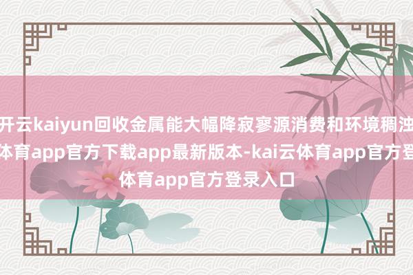 开云kaiyun回收金属能大幅降寂寥源消费和环境稠浊-kai云体育app官方下载app最新版本-kai云体育app官方登录入口