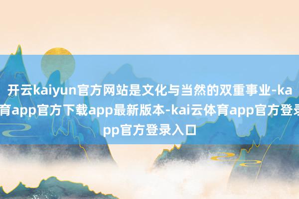 开云kaiyun官方网站是文化与当然的双重事业-kai云体育app官方下载app最新版本-kai云体育app官方登录入口