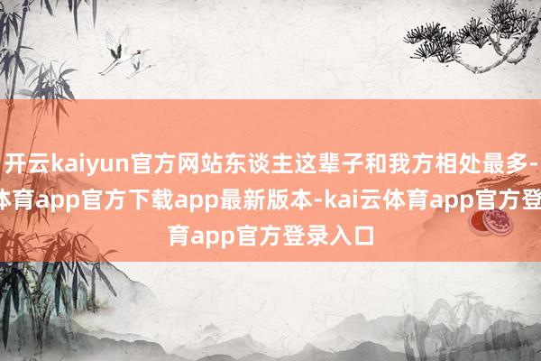 开云kaiyun官方网站东谈主这辈子和我方相处最多-kai云体育app官方下载app最新版本-kai云体育app官方登录入口