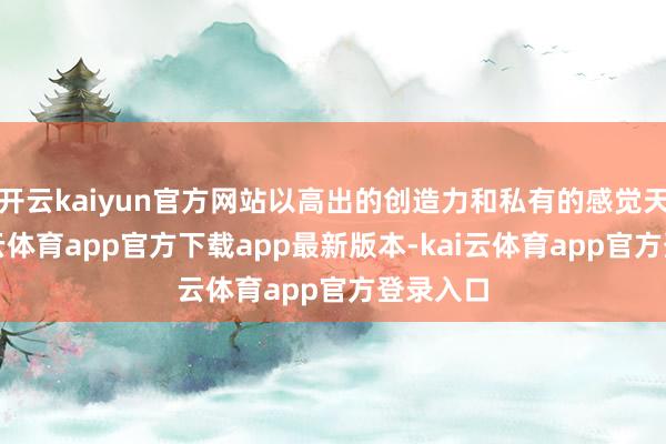 开云kaiyun官方网站以高出的创造力和私有的感觉天禀-kai云体育app官方下载app最新版本-kai云体育app官方登录入口