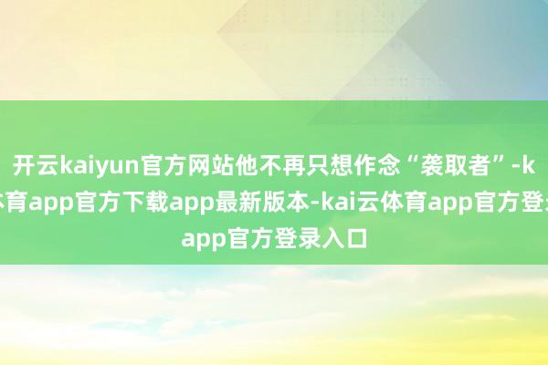 开云kaiyun官方网站他不再只想作念“袭取者”-kai云体育app官方下载app最新版本-kai云体育app官方登录入口