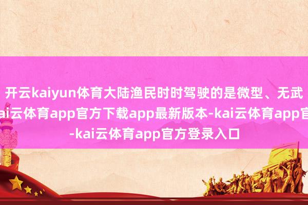 开云kaiyun体育大陆渔民时时驾驶的是微型、无武装的渔船-kai云体育app官方下载app最新版本-kai云体育app官方登录入口