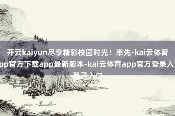 开云kaiyun尽享精彩校园时光！率先-kai云体育app官方下载app最新版本-kai云体育app官方登录入口