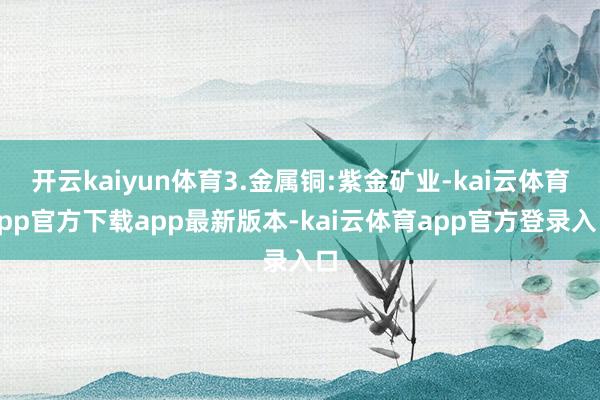 开云kaiyun体育3.金属铜:紫金矿业-kai云体育app官方下载app最新版本-kai云体育app官方登录入口