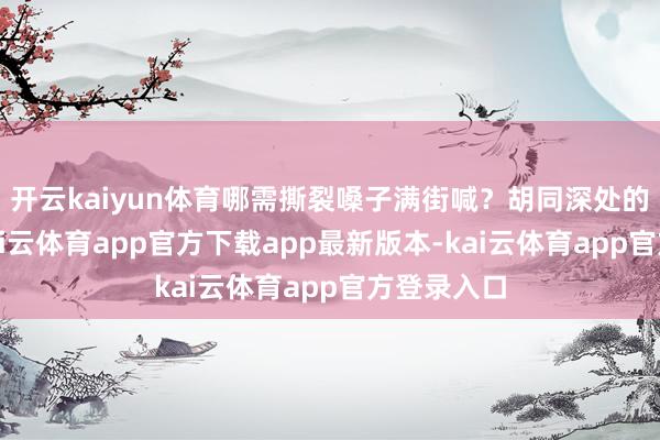 开云kaiyun体育哪需撕裂嗓子满街喊?胡同深处的老酒香-kai云体育app官方下载app最新版本-kai云体育app官方登录入口
