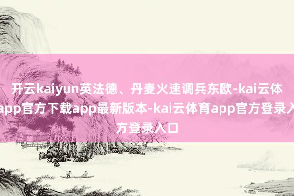 开云kaiyun英法德、丹麦火速调兵东欧-kai云体育app官方下载app最新版本-kai云体育app官方登录入口