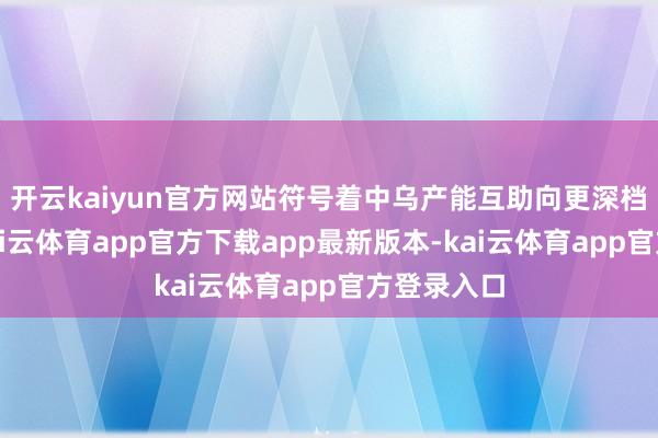 开云kaiyun官方网站符号着中乌产能互助向更深档次股东-kai云体育app官方下载app最新版本-kai云体育app官方登录入口
