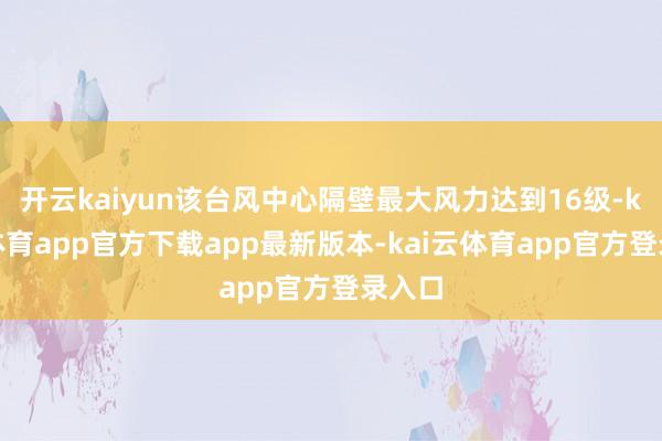 开云kaiyun该台风中心隔壁最大风力达到16级-kai云体育app官方下载app最新版本-kai云体育app官方登录入口