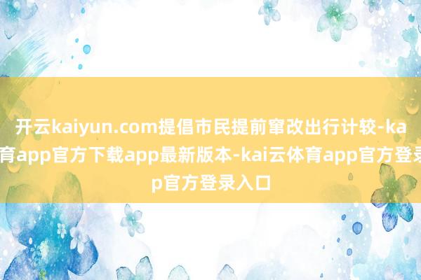 开云kaiyun.com提倡市民提前窜改出行计较-kai云体育app官方下载app最新版本-kai云体育app官方登录入口