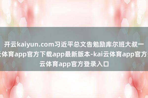 开云kaiyun.com习近平总文告勉励库尔班大叔一家-kai云体育app官方下载app最新版本-kai云体育app官方登录入口