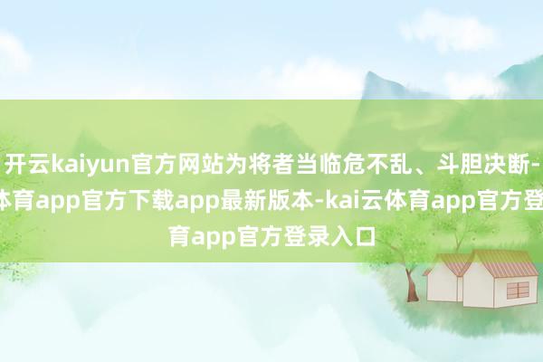 开云kaiyun官方网站为将者当临危不乱、斗胆决断-kai云体育app官方下载app最新版本-kai云体育app官方登录入口