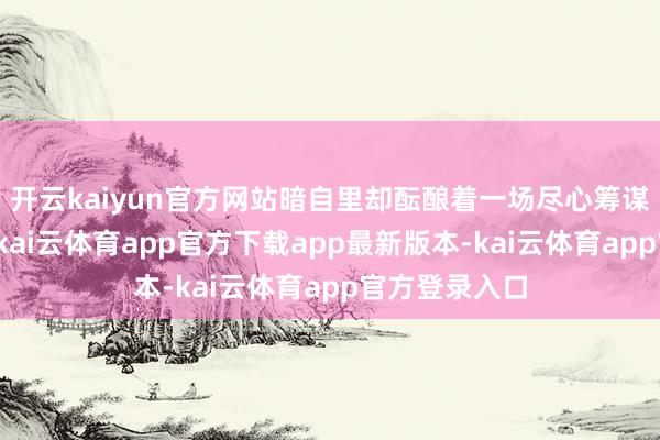 开云kaiyun官方网站暗自里却酝酿着一场尽心筹谋的间谍算作-kai云体育app官方下载app最新版本-kai云体育app官方登录入口