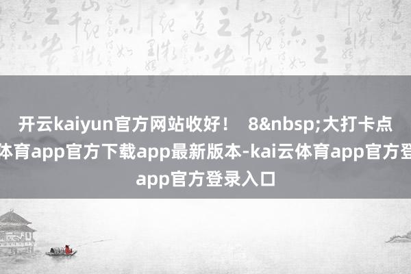 开云kaiyun官方网站收好！  8&nbsp;大打卡点-kai云体育app官方下载app最新版本-kai云体育app官方登录入口