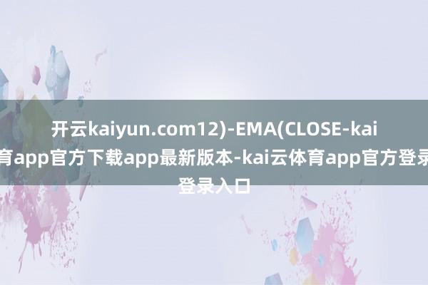 开云kaiyun.com12)-EMA(CLOSE-kai云体育app官方下载app最新版本-kai云体育app官方登录入口