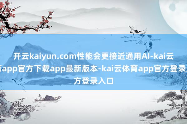 开云kaiyun.com性能会更接近通用AI-kai云体育app官方下载app最新版本-kai云体育app官方登录入口