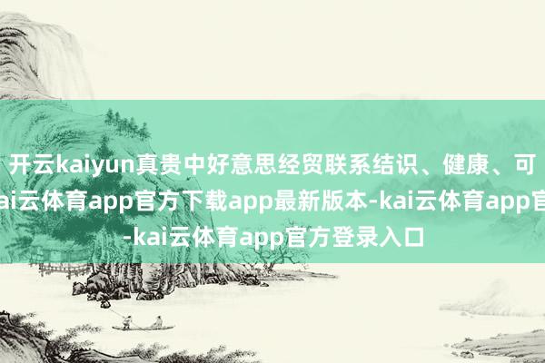 开云kaiyun真贵中好意思经贸联系结识、健康、可执续发展-kai云体育app官方下载app最新版本-kai云体育app官方登录入口