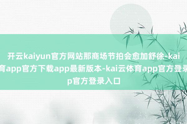 开云kaiyun官方网站那商场节拍会愈加舒徐-kai云体育app官方下载app最新版本-kai云体育app官方登录入口