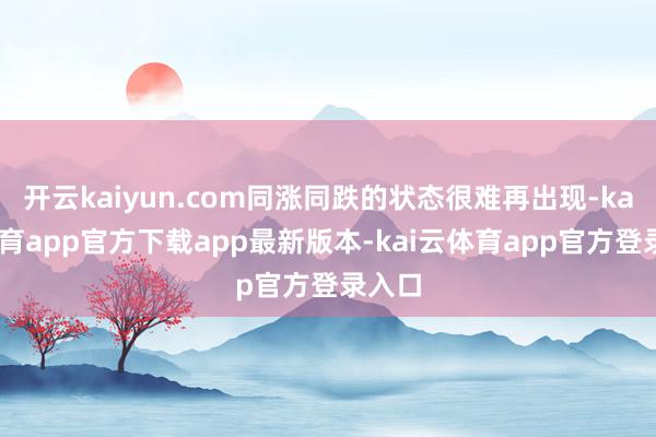 开云kaiyun.com同涨同跌的状态很难再出现-kai云体育app官方下载app最新版本-kai云体育app官方登录入口