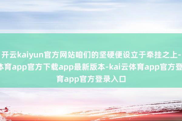 开云kaiyun官方网站咱们的坚硬便设立于牵挂之上-kai云体育app官方下载app最新版本-kai云体育app官方登录入口