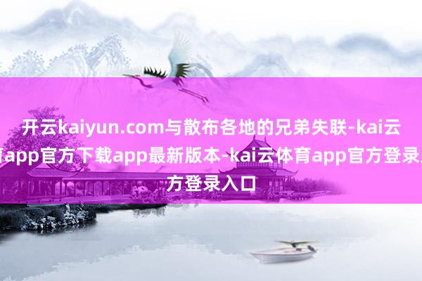 开云kaiyun.com与散布各地的兄弟失联-kai云体育app官方下载app最新版本-kai云体育app官方登录入口
