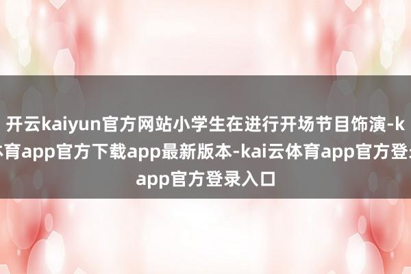 开云kaiyun官方网站小学生在进行开场节目饰演-kai云体育app官方下载app最新版本-kai云体育app官方登录入口