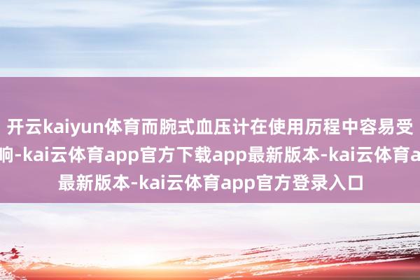 开云kaiyun体育而腕式血压计在使用历程中容易受得手臂位置的影响-kai云体育app官方下载app最新版本-kai云体育app官方登录入口