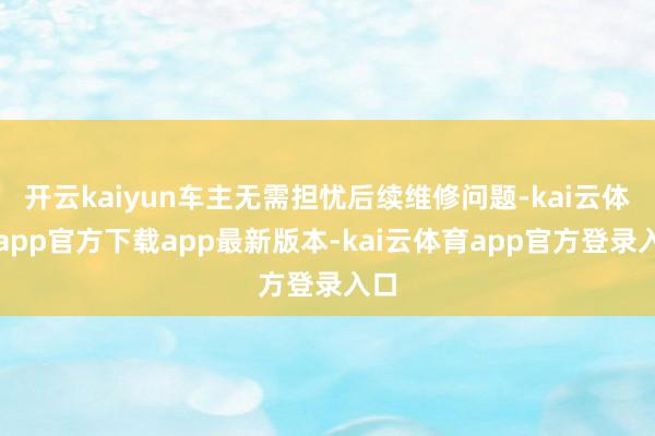 开云kaiyun车主无需担忧后续维修问题-kai云体育app官方下载app最新版本-kai云体育app官方登录入口