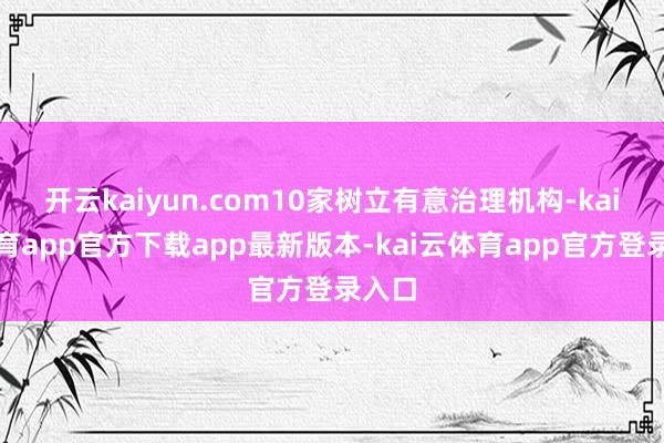 开云kaiyun.com10家树立有意治理机构-kai云体育app官方下载app最新版本-kai云体育app官方登录入口
