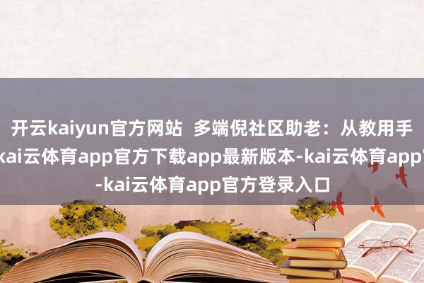 开云kaiyun官方网站  多端倪社区助老：从教用手机到防颠仆-kai云体育app官方下载app最新版本-kai云体育app官方登录入口