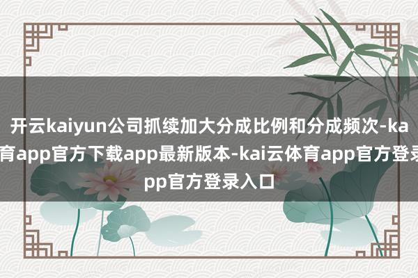开云kaiyun公司抓续加大分成比例和分成频次-kai云体育app官方下载app最新版本-kai云体育app官方登录入口