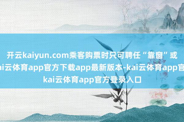 开云kaiyun.com乘客购票时只可聘任“靠窗”或“过谈”-kai云体育app官方下载app最新版本-kai云体育app官方登录入口