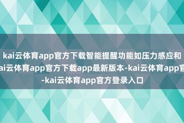 kai云体育app官方下载智能提醒功能如压力感应和换区教唆-kai云体育app官方下载app最新版本-kai云体育app官方登录入口