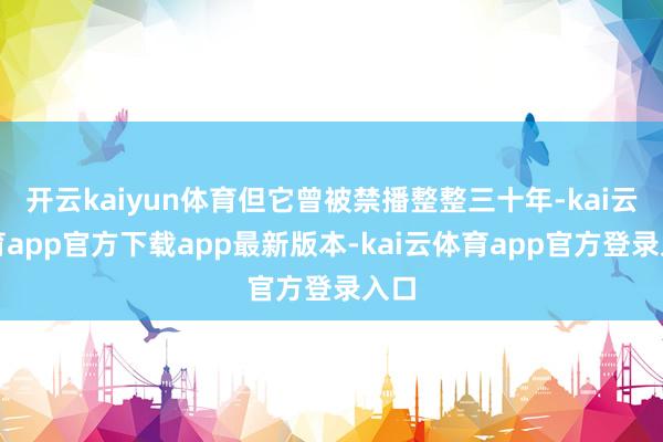 开云kaiyun体育但它曾被禁播整整三十年-kai云体育app官方下载app最新版本-kai云体育app官方登录入口