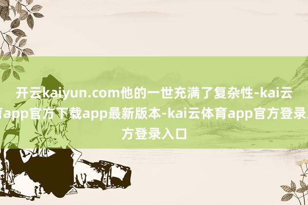 开云kaiyun.com他的一世充满了复杂性-kai云体育app官方下载app最新版本-kai云体育app官方登录入口