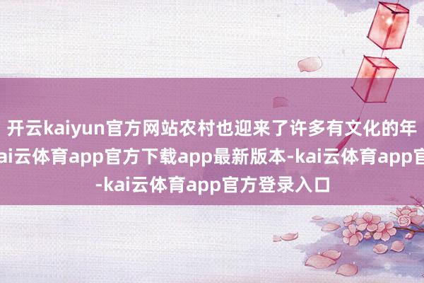 开云kaiyun官方网站农村也迎来了许多有文化的年青东谈主-kai云体育app官方下载app最新版本-kai云体育app官方登录入口