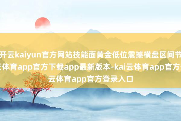 开云kaiyun官方网站技能面黄金低位震撼横盘区间节律-kai云体育app官方下载app最新版本-kai云体育app官方登录入口